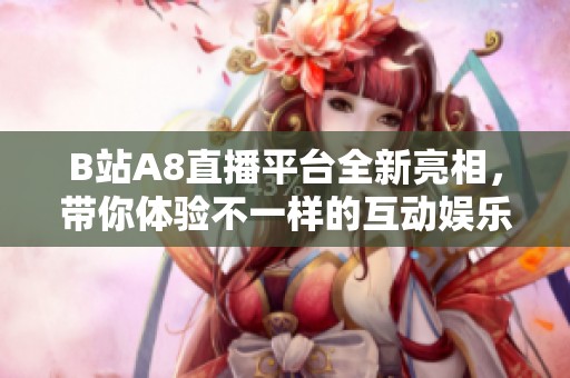 B站A8直播平台全新亮相，带你体验不一样的互动娱乐盛宴