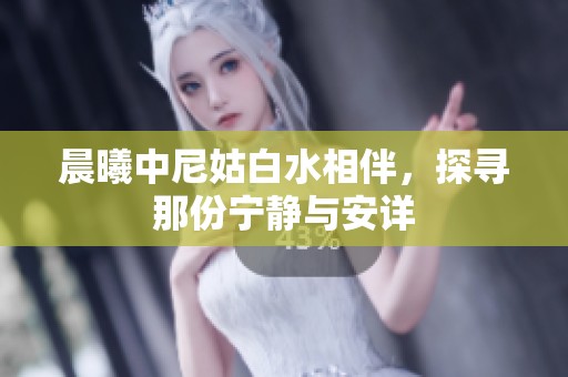 晨曦中尼姑白水相伴，探寻那份宁静与安详