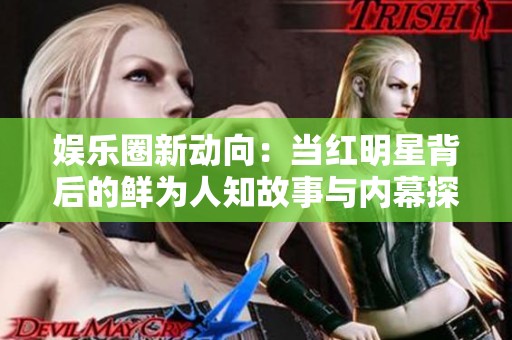 娱乐圈新动向：当红明星背后的鲜为人知故事与内幕探秘