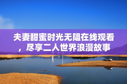 夫妻甜蜜时光无阻在线观看，尽享二人世界浪漫故事