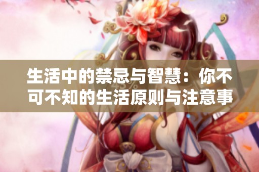 生活中的禁忌与智慧：你不可不知的生活原则与注意事项