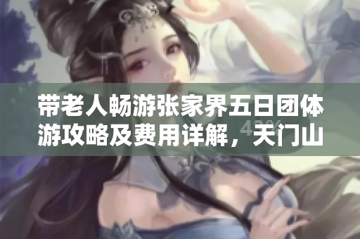 带老人畅游张家界五日团体游攻略及费用详解，天门山美景引领您的旅程