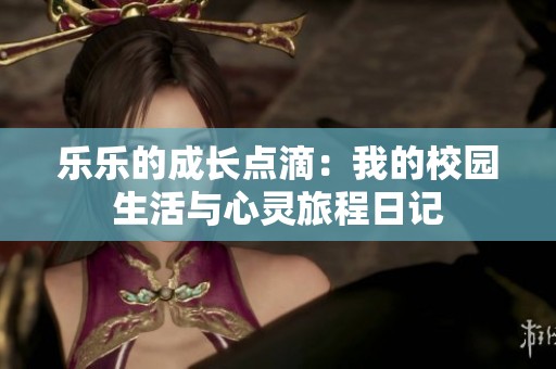 乐乐的成长点滴：我的校园生活与心灵旅程日记