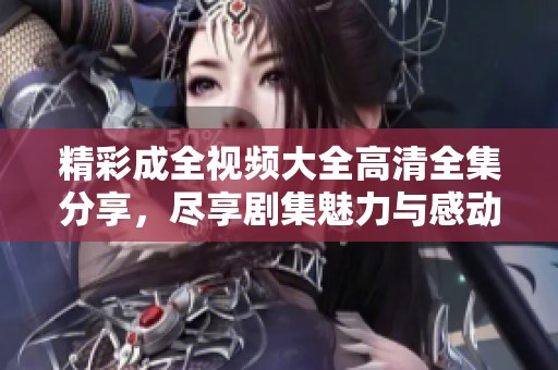 精彩成全视频大全高清全集分享，尽享剧集魅力与感动