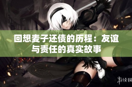 回想麦子还债的历程：友谊与责任的真实故事