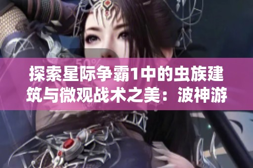 探索星际争霸1中的虫族建筑与微观战术之美：波神游戏网深度解析