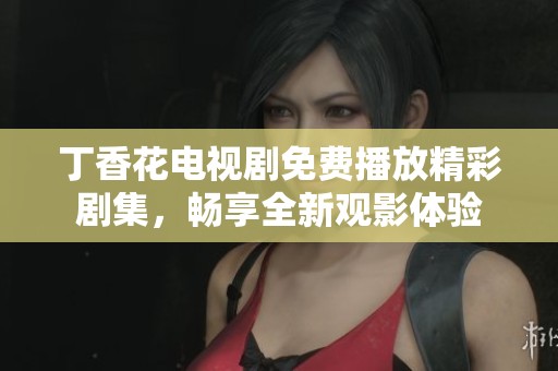 丁香花电视剧免费播放精彩剧集，畅享全新观影体验