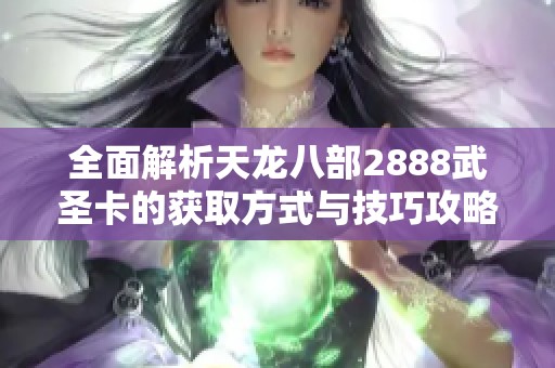 全面解析天龙八部2888武圣卡的获取方式与技巧攻略 适合SBP手游玩家阅读