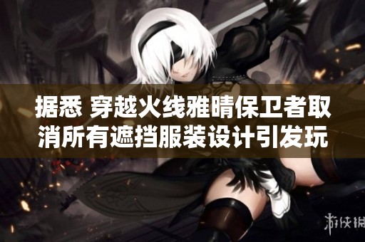据悉 穿越火线雅晴保卫者取消所有遮挡服装设计引发玩家热议