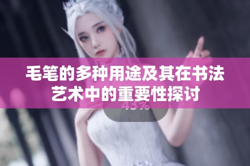 毛笔的多种用途及其在书法艺术中的重要性探讨