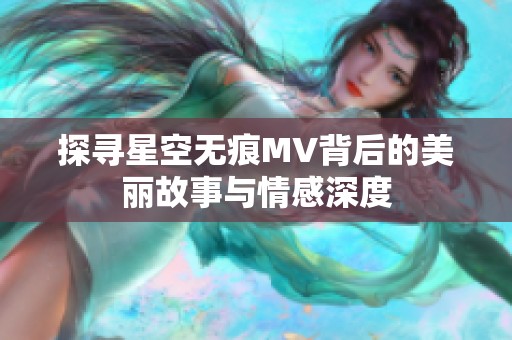 探寻星空无痕MV背后的美丽故事与情感深度