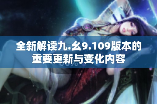 全新解读九.幺9.109版本的重要更新与变化内容
