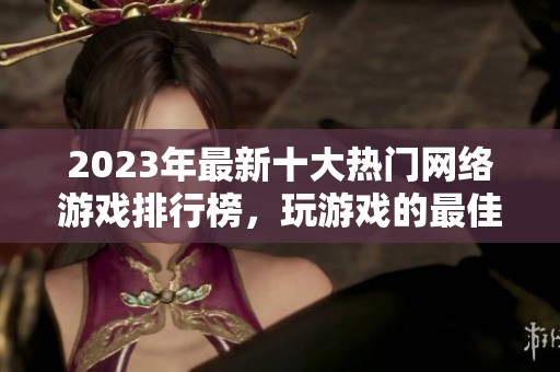 2023年最新十大热门网络游戏排行榜，玩游戏的最佳选择一网打尽