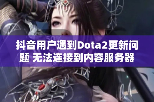 抖音用户遇到Dota2更新问题 无法连接到内容服务器引发讨论和关注