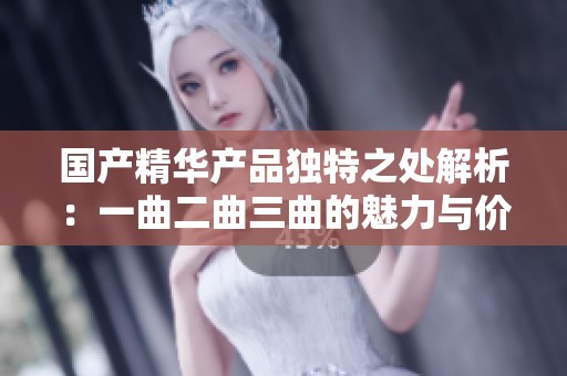 国产精华产品独特之处解析：一曲二曲三曲的魅力与价值