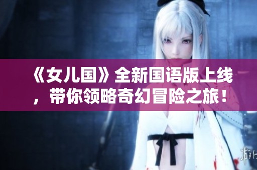 《女儿国》全新国语版上线，带你领略奇幻冒险之旅！