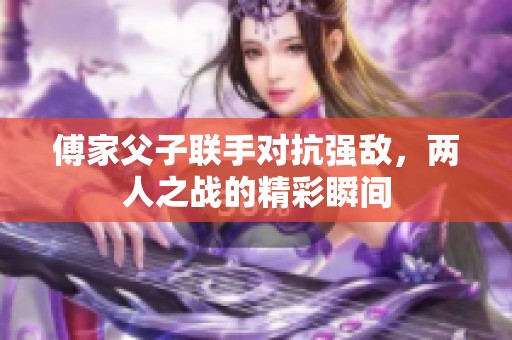 傅家父子联手对抗强敌，两人之战的精彩瞬间