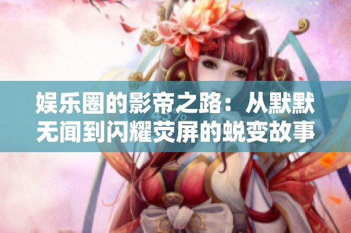 娱乐圈的影帝之路：从默默无闻到闪耀荧屏的蜕变故事