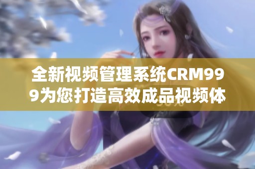 全新视频管理系统CRM999为您打造高效成品视频体验