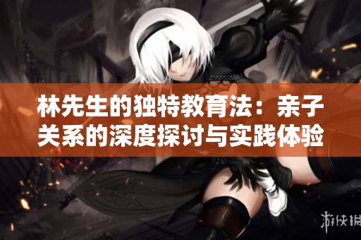 林先生的独特教育法：亲子关系的深度探讨与实践体验