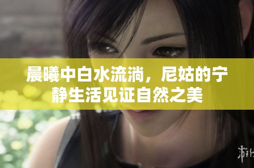 晨曦中白水流淌，尼姑的宁静生活见证自然之美