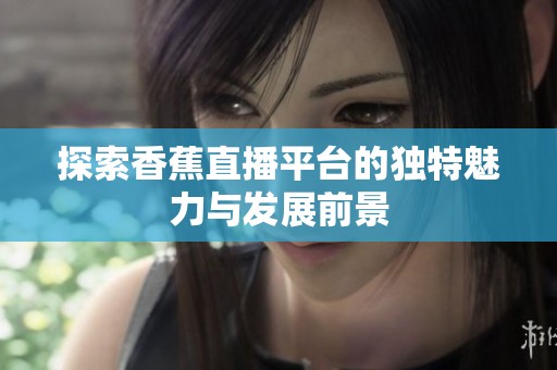 探索香蕉直播平台的独特魅力与发展前景
