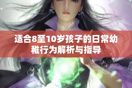 适合8至10岁孩子的日常幼稚行为解析与指导