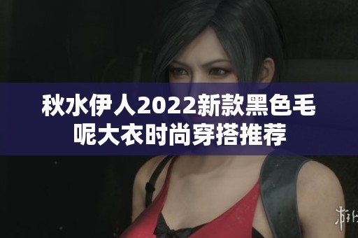 秋水伊人2022新款黑色毛呢大衣时尚穿搭推荐