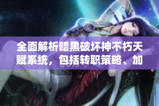 全面解析暗黑破坏神不朽天赋系统，包括转职策略、加点技巧与游戏攻略的深度分析