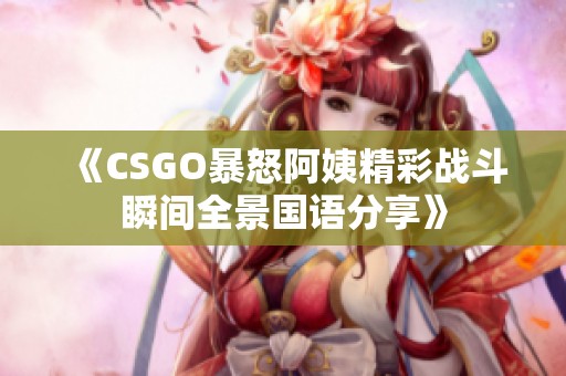 《CSGO暴怒阿姨精彩战斗瞬间全景国语分享》