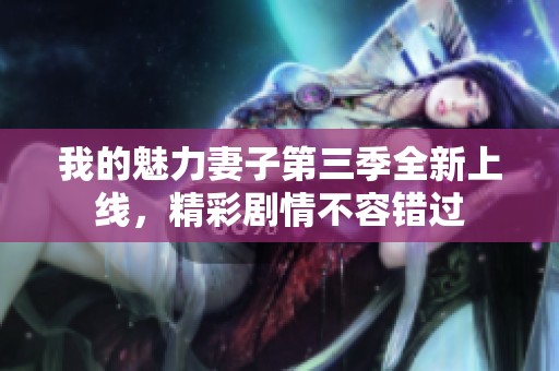 我的魅力妻子第三季全新上线，精彩剧情不容错过