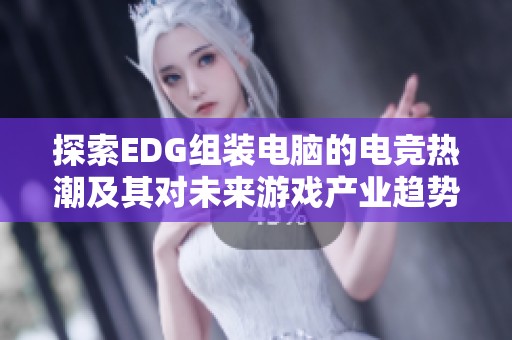 探索EDG组装电脑的电竞热潮及其对未来游戏产业趋势的深远影响