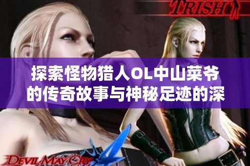 探索怪物猎人OL中山菜爷的传奇故事与神秘足迹的深度揭秘