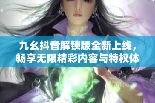 九幺抖音解锁版全新上线，畅享无限精彩内容与特权体验
