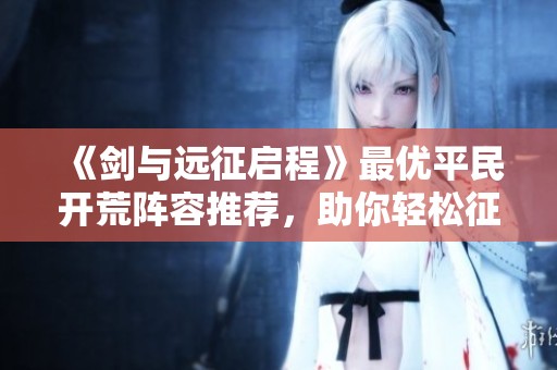 《剑与远征启程》最优平民开荒阵容推荐，助你轻松征服游戏世界！