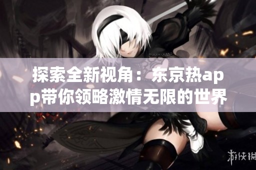 探索全新视角：东京热app带你领略激情无限的世界