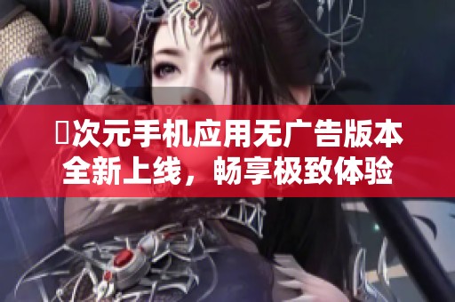 囧次元手机应用无广告版本全新上线，畅享极致体验