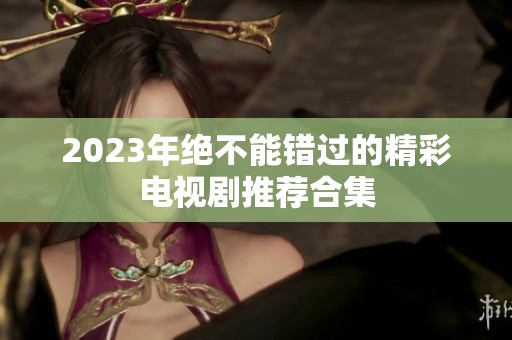 2023年绝不能错过的精彩电视剧推荐合集