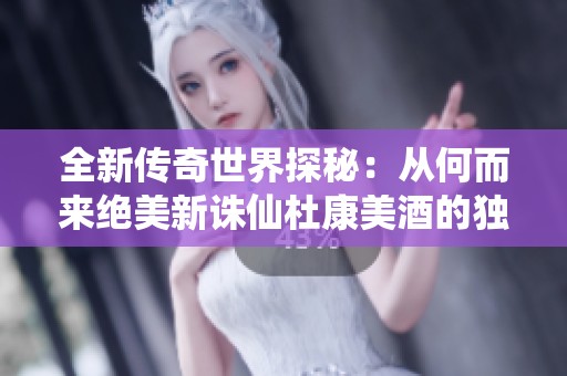 全新传奇世界探秘：从何而来绝美新诛仙杜康美酒的独特魅力与寻觅之旅