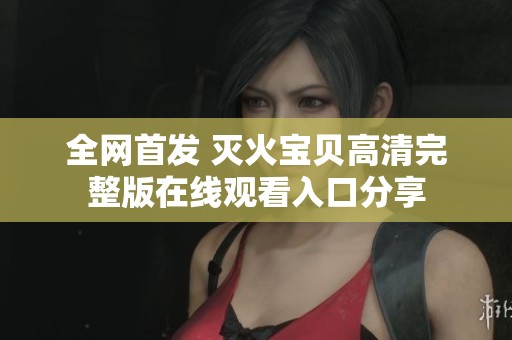 全网首发 灭火宝贝高清完整版在线观看入口分享