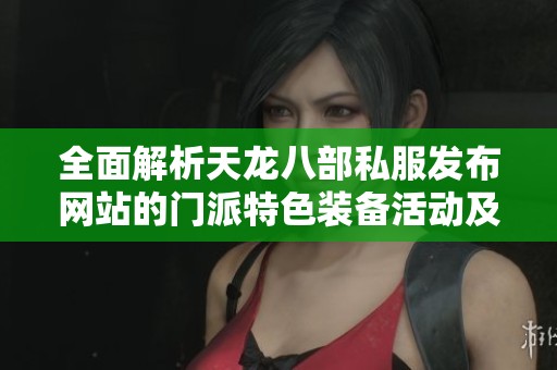 全面解析天龙八部私服发布网站的门派特色装备活动及版本信息