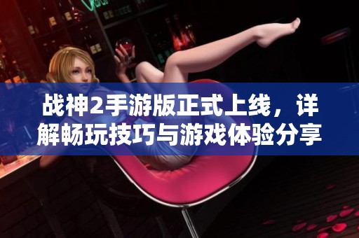 战神2手游版正式上线，详解畅玩技巧与游戏体验分享，让你轻松征战！