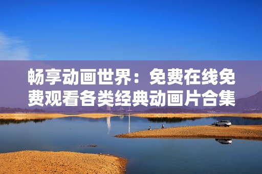 畅享动画世界：免费在线免费观看各类经典动画片合集