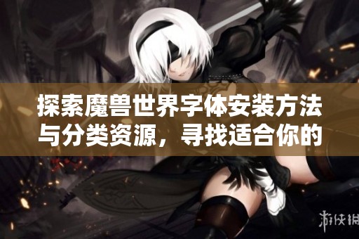 探索魔兽世界字体安装方法与分类资源，寻找适合你的字体网站推荐