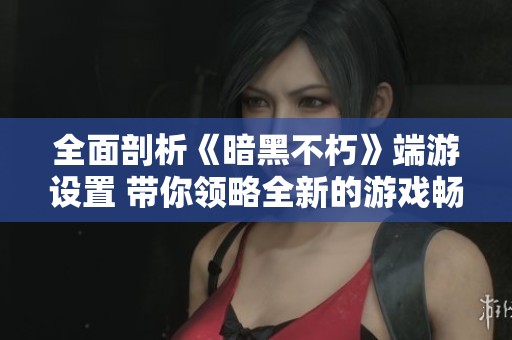 全面剖析《暗黑不朽》端游设置 带你领略全新的游戏畅玩体验