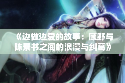《边做边爱的故事：顾野与陈景书之间的浪漫与纠葛》