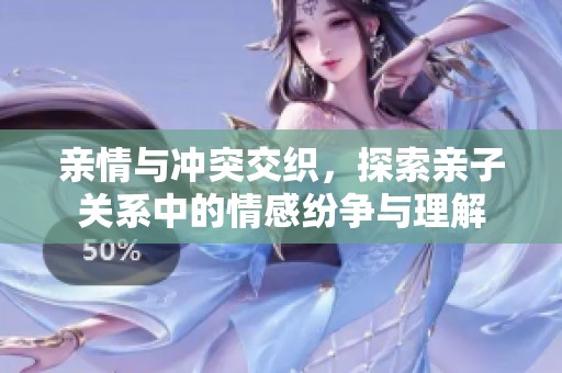 亲情与冲突交织，探索亲子关系中的情感纷争与理解