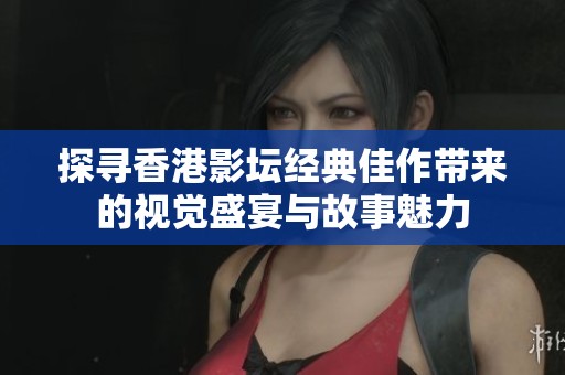 探寻香港影坛经典佳作带来的视觉盛宴与故事魅力