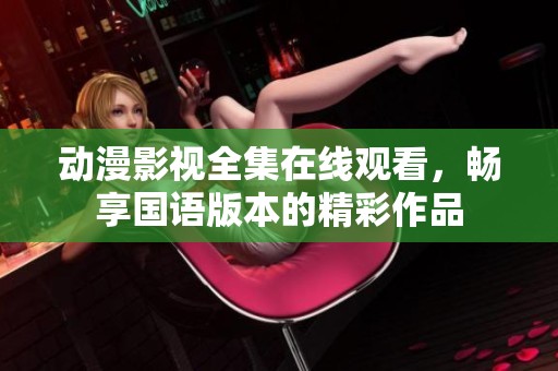 动漫影视全集在线观看，畅享国语版本的精彩作品