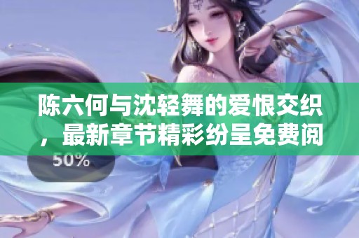 陈六何与沈轻舞的爱恨交织，最新章节精彩纷呈免费阅读全文